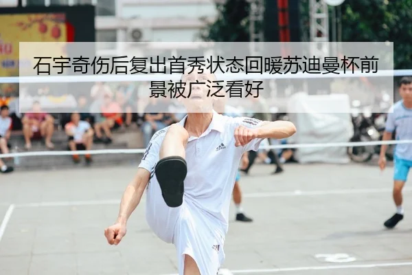 石宇奇伤后复出首秀状态回暖苏迪曼杯前景被广泛看好