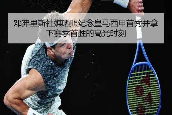 邓弗里斯社媒晒照纪念皇马西甲首秀并拿下赛季首胜的高光时刻